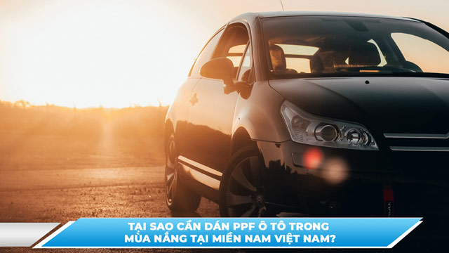 TẠI SAO CẦN DÁN PPF Ô TÔ TRONG MÙA NẮNG TẠI MIỀN NAM VIỆT NAM?